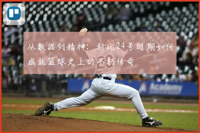 从数据到精神：科比24号时期如何成就篮球史上的不朽传奇
