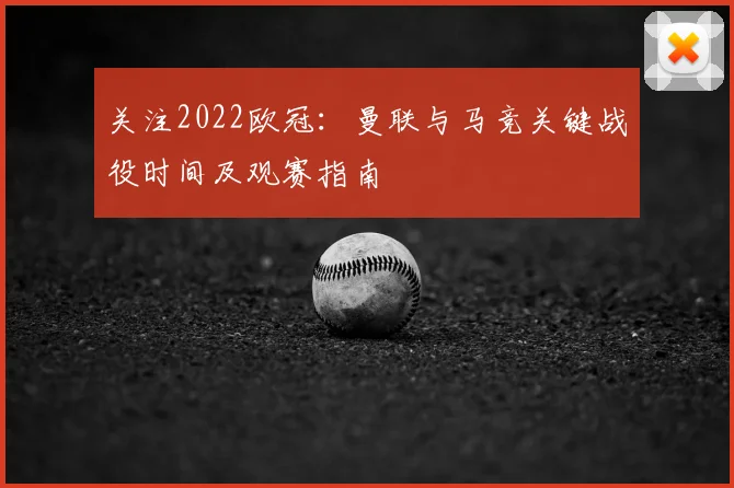 关注2022欧冠：曼联与马竞关键战役时间及观赛指南