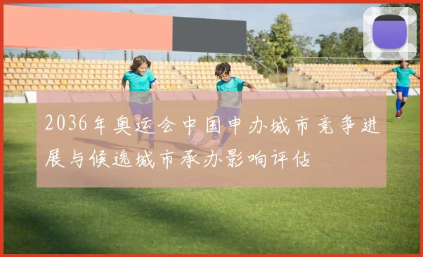 2036年奥运会中国申办城市竞争进展与候选城市承办影响评估