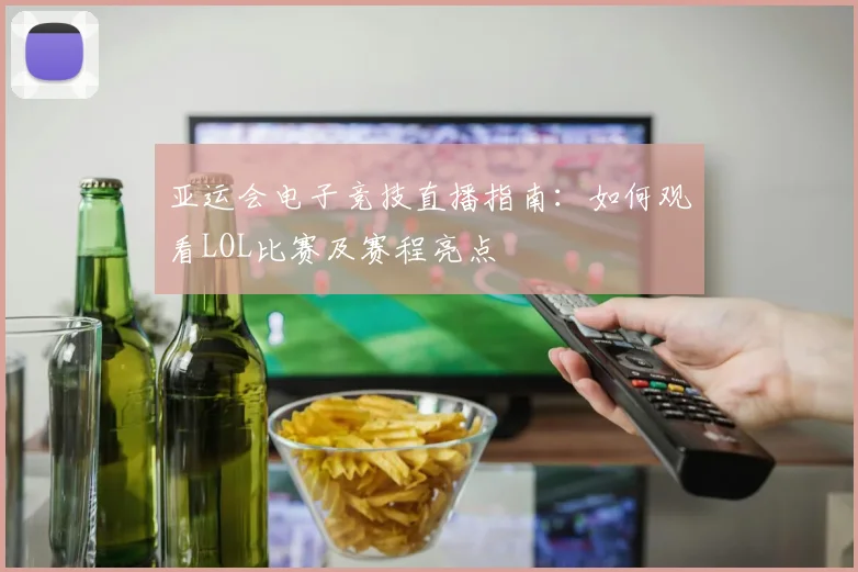 亚运会电子竞技直播指南：如何观看LOL比赛及赛程亮点