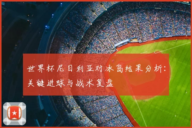 世界杯尼日利亚对冰岛结果分析：关键进球与战术复盘