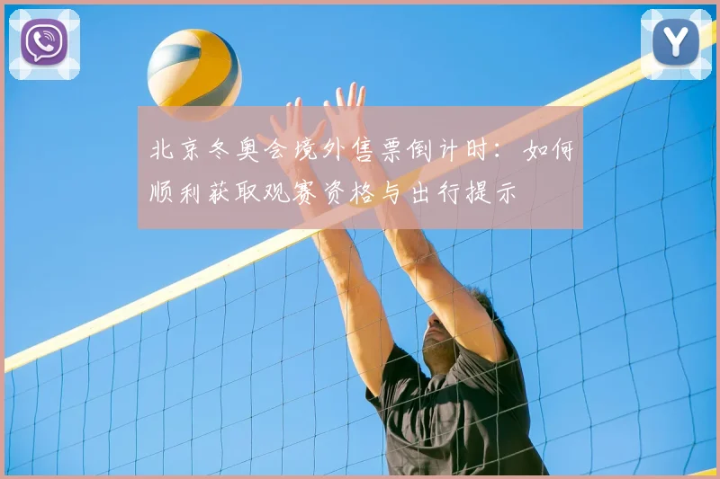 北京冬奥会境外售票倒计时：如何顺利获取观赛资格与出行提示