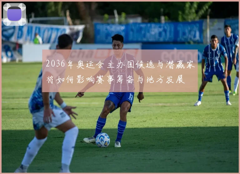 2036年奥运会主办国候选与潜赢家将如何影响赛事筹备与地方发展