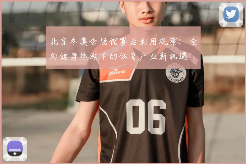 北京冬奥会场馆赛后利用观察：全民健身热潮下的体育产业新机遇