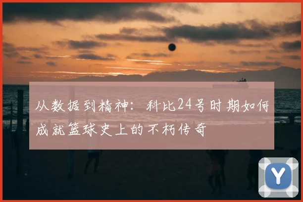 从数据到精神：科比24号时期如何成就篮球史上的不朽传奇