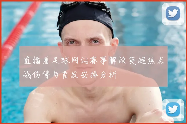 直播看足球网站赛事解读英超焦点战伤停与首发安排分析