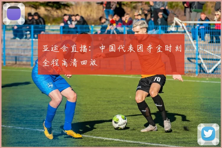 亚运会直播：中国代表团夺金时刻全程高清回放