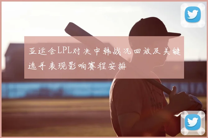 亚运会LPL对决中韩战况回放及关键选手表现影响赛程安排