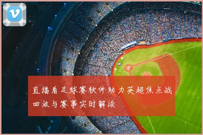 直播看足球赛软件助力英超焦点战回放与赛事实时解读