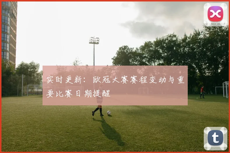 实时更新：欧冠大赛赛程变动与重要比赛日期提醒