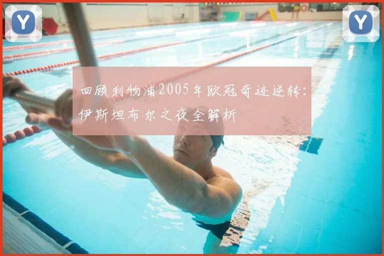 回顾利物浦2005年欧冠奇迹逆转：伊斯坦布尔之夜全解析