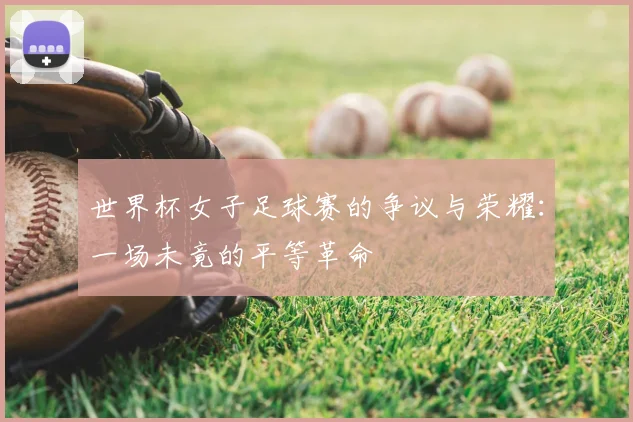 世界杯女子足球赛的争议与荣耀：一场未竟的平等革命