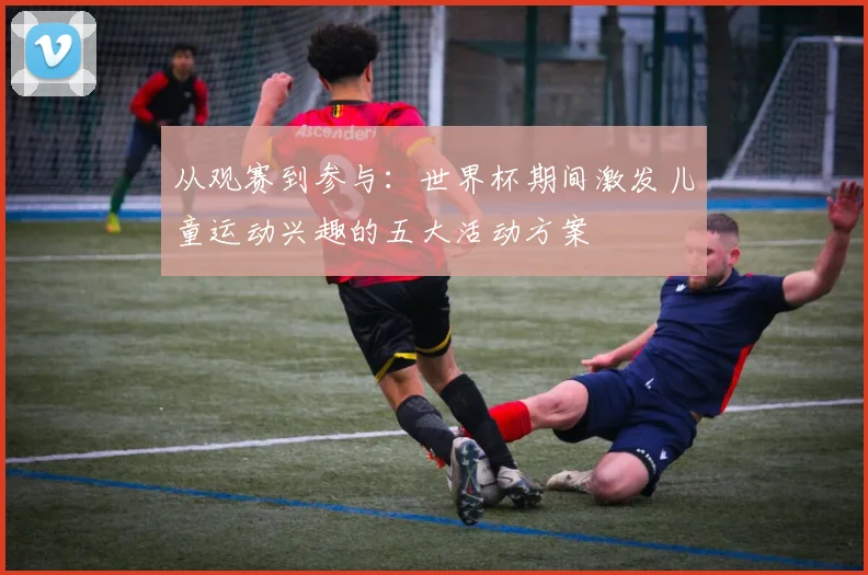 从观赛到参与：世界杯期间激发儿童运动兴趣的五大活动方案