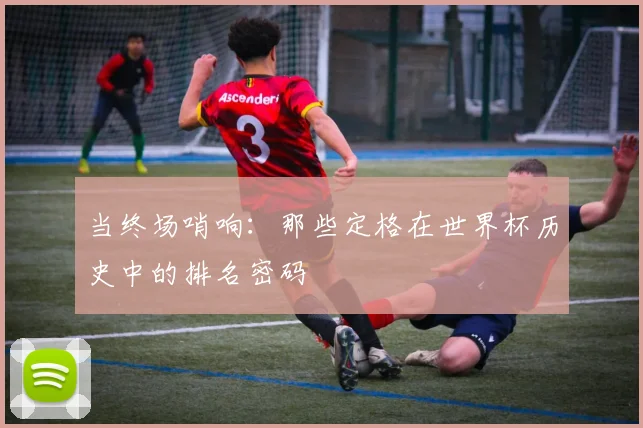 当终场哨响：那些定格在世界杯历史中的排名密码