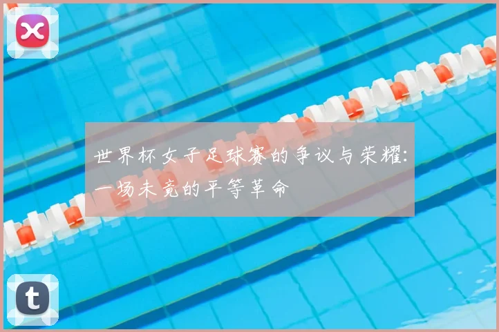 世界杯女子足球赛的争议与荣耀：一场未竟的平等革命