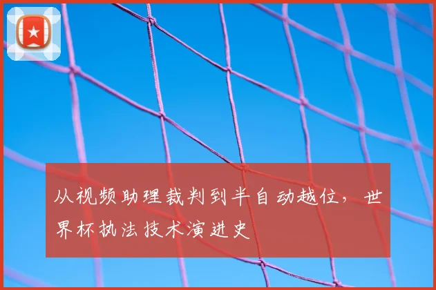 从视频助理裁判到半自动越位，世界杯执法技术演进史