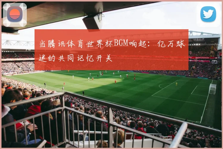 当腾讯体育世界杯BGM响起：亿万球迷的共同记忆开关