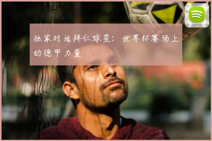 独家对话拜仁球星:世界杯赛场上的德甲力量