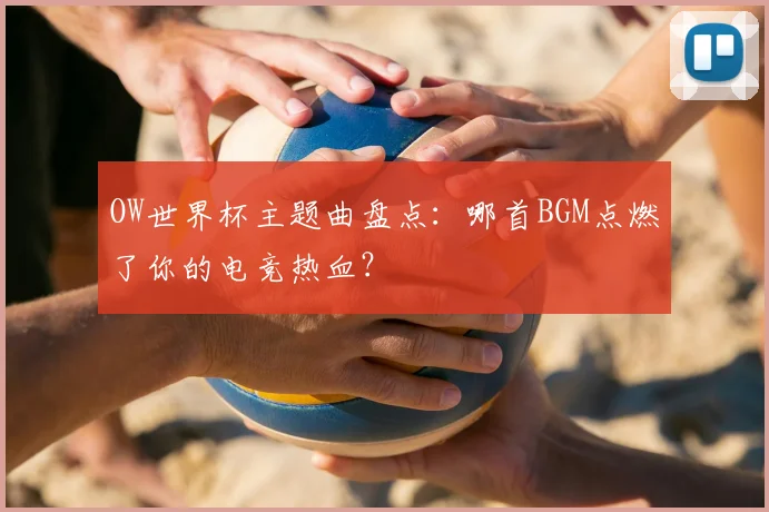 OW世界杯主题曲盘点:哪首BGM点燃了你的电竞热血?