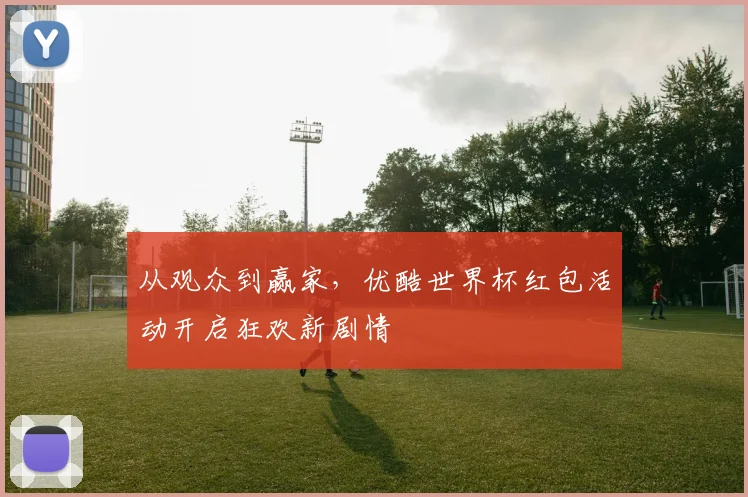 从观众到赢家，优酷世界杯红包活动开启狂欢新剧情