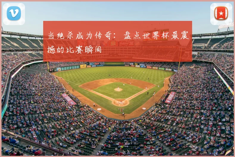 当绝杀成为传奇：盘点世界杯最震撼的比赛瞬间