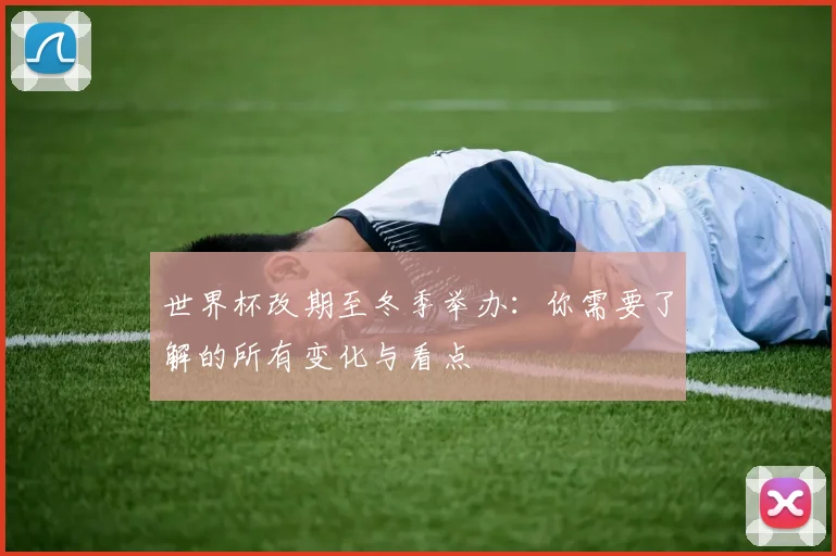世界杯改期至冬季举办：你需要了解的所有变化与看点