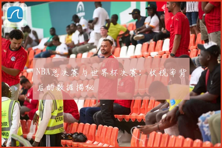 NBA总决赛与世界杯决赛:收视率背后的数据揭秘