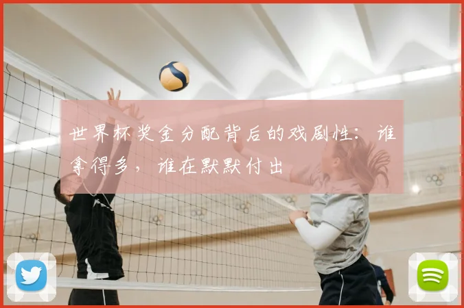 世界杯奖金分配背后的戏剧性：谁拿得多，谁在默默付出