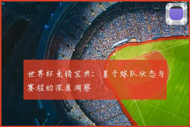 世界杯竞猜宝典：基于球队状态与赛程的深度洞察