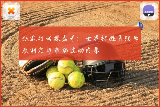 独家对话操盘手：世界杯胜负赔率表制定与市场波动内幕