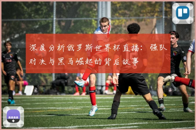深度分析俄罗斯世界杯直播:强队对决与黑马崛起的背后故事