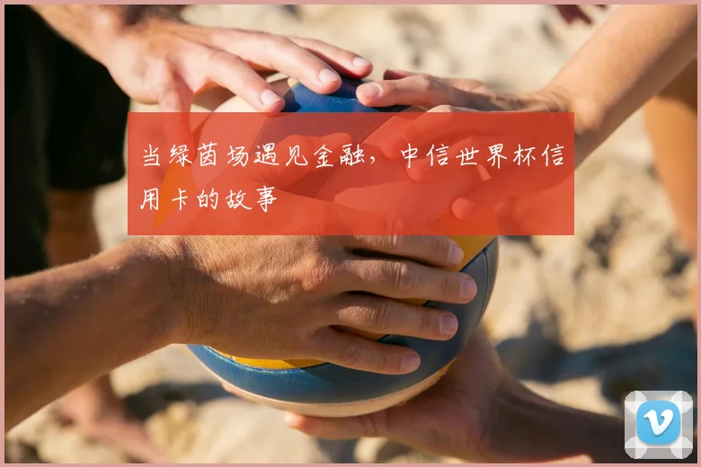 当绿茵场遇见金融，中信世界杯信用卡的故事