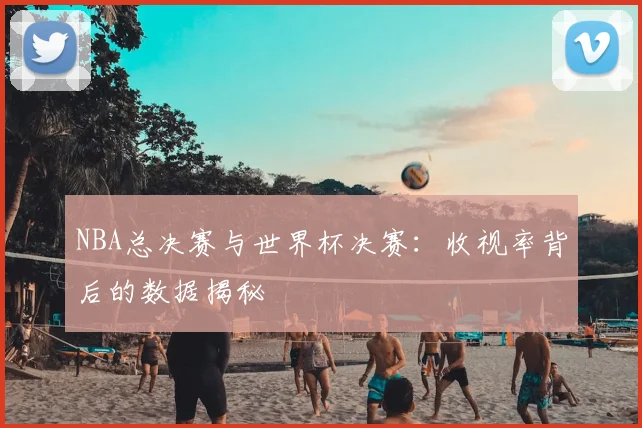 NBA总决赛与世界杯决赛:收视率背后的数据揭秘