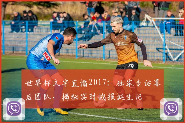 世界杯文字直播2017：独家专访幕后团队，揭秘实时战报诞生记